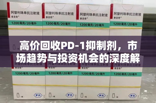泉州高价回收PD-1抑制剂，市场趋势与投资机会的深度解析