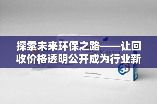 泉州探索未来环保之路——让回收价格透明公开成为行业新标杆