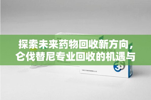 泉州探索未来药物回收新方向，仑伐替尼专业回收的机遇与挑战