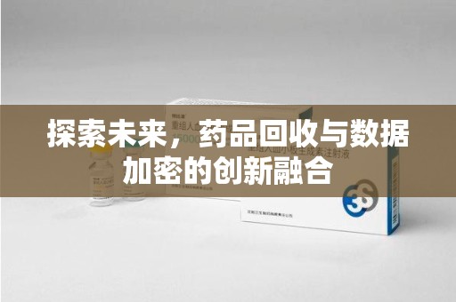 泉州探索未来，药品回收与数据加密的创新融合