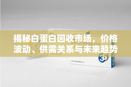 泉州揭秘白蛋白回收市场，价格波动、供需关系与未来趋势