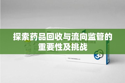 泉州探索药品回收与流向监管的重要性及挑战