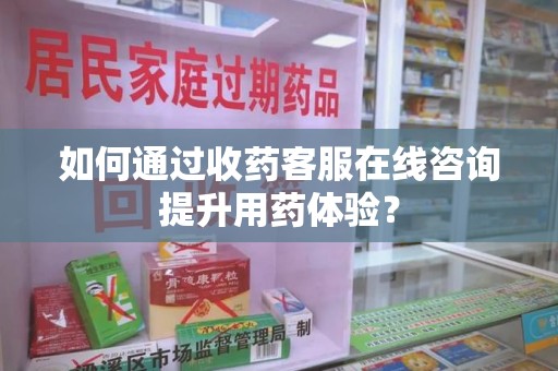 泉州如何通过收药客服在线咨询提升用药体验？