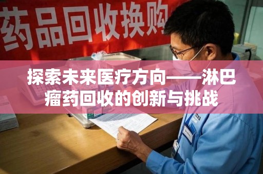 泉州探索未来医疗方向——淋巴瘤药回收的创新与挑战