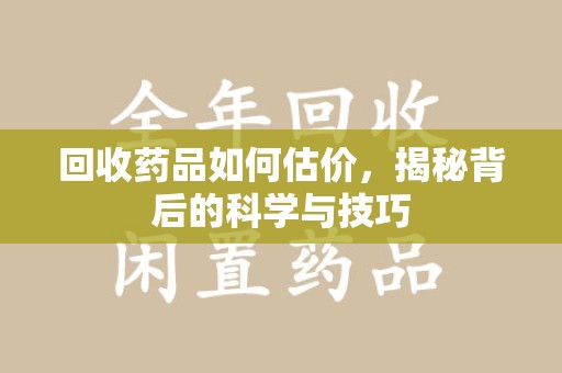 泉州回收药品如何估价，揭秘背后的科学与技巧