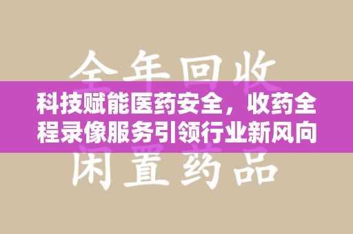 泉州科技赋能医药安全，收药全程录像服务引领行业新风向