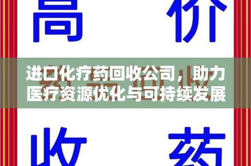 泉州进口化疗药回收公司，助力医疗资源优化与可持续发展