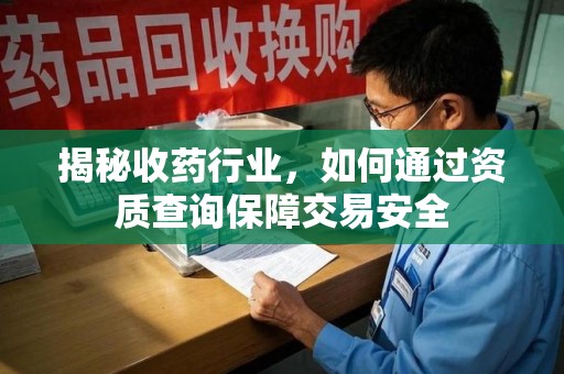 泉州揭秘收药行业，如何通过资质查询保障交易安全