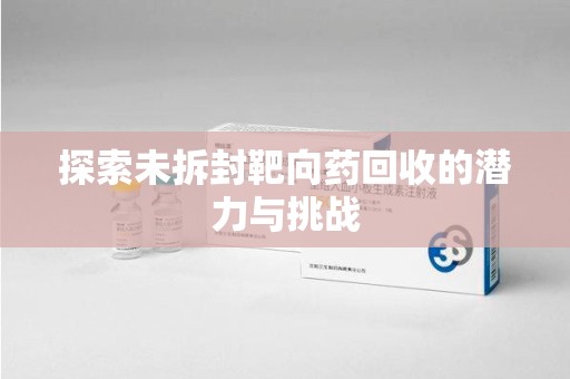 泉州探索未拆封靶向药回收的潜力与挑战