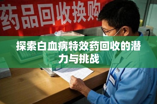 泉州探索白血病特效药回收的潜力与挑战