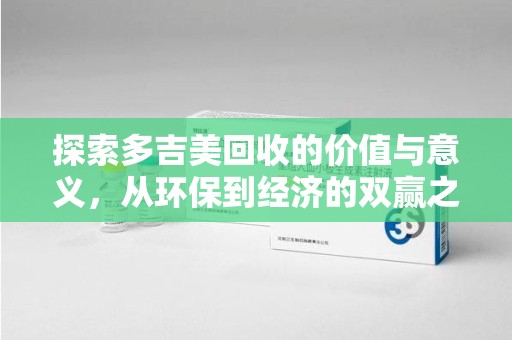 泉州探索多吉美回收的价值与意义，从环保到经济的双赢之路