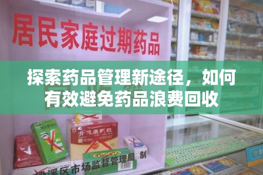 泉州探索药品管理新途径，如何有效避免药品浪费回收