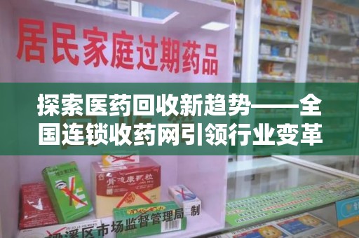 泉州探索医药回收新趋势——全国连锁收药网引领行业变革