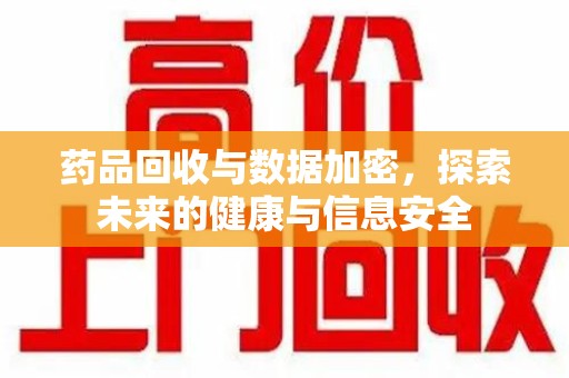 泉州药品回收与数据加密，探索未来的健康与信息安全