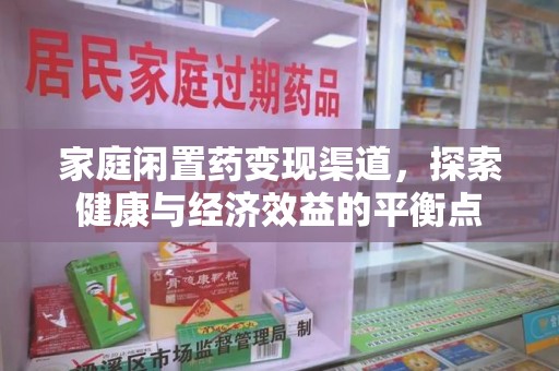 泉州家庭闲置药变现渠道，探索健康与经济效益的平衡点