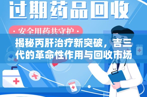 泉州揭秘丙肝治疗新突破，吉三代的革命性作用与回收市场的隐秘角落