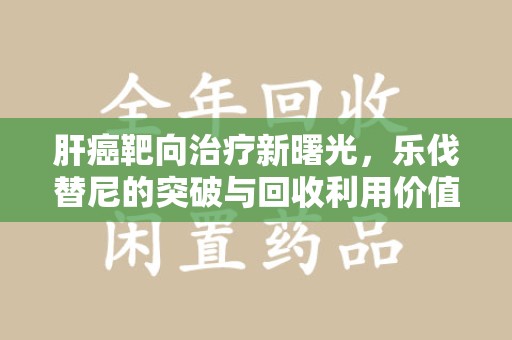 泉州肝癌靶向治疗新曙光，乐伐替尼的突破与回收利用价值
