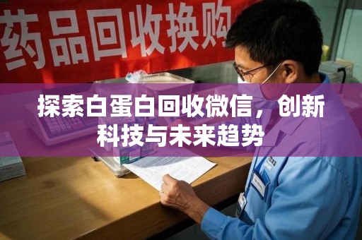 泉州探索白蛋白回收微信，创新科技与未来趋势