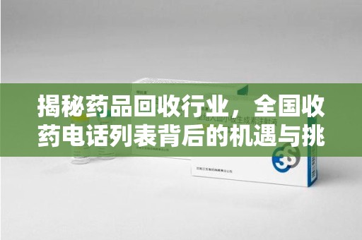 泉州揭秘药品回收行业，全国收药电话列表背后的机遇与挑战