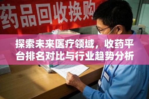 泉州探索未来医疗领域，收药平台排名对比与行业趋势分析