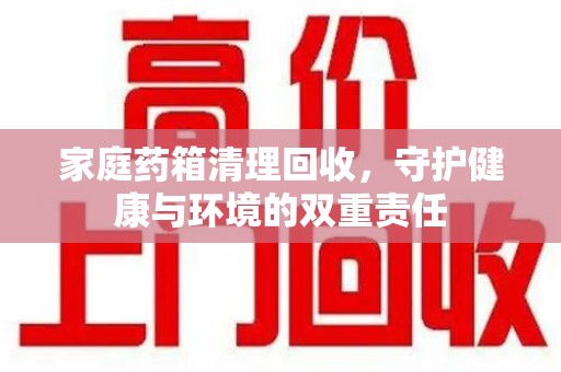 泉州家庭药箱清理回收，守护健康与环境的双重责任