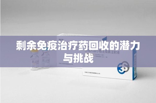 泉州剩余免疫治疗药回收的潜力与挑战