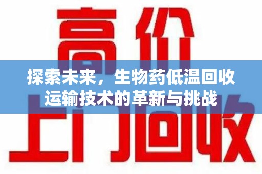 泉州探索未来，生物药低温回收运输技术的革新与挑战