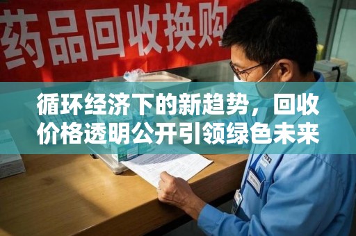 泉州循环经济下的新趋势，回收价格透明公开引领绿色未来