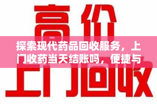 泉州探索现代药品回收服务，上门收药当天结账吗，便捷与信任并存