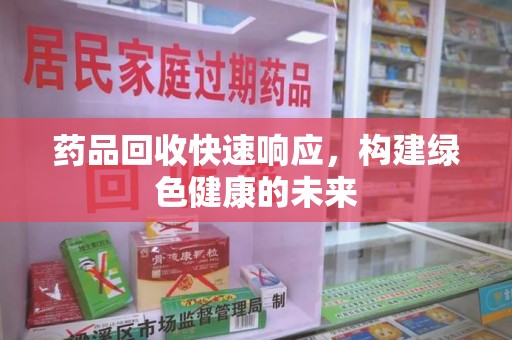 泉州药品回收快速响应，构建绿色健康的未来