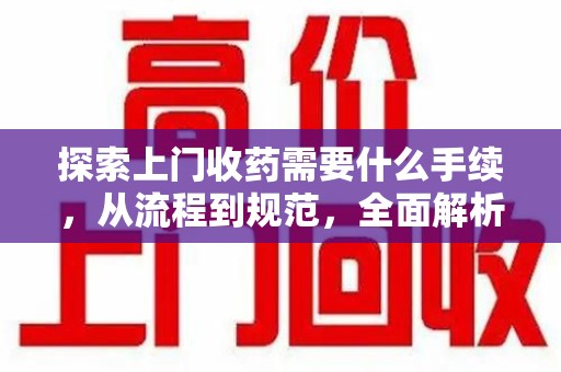 泉州探索上门收药需要什么手续，从流程到规范，全面解析