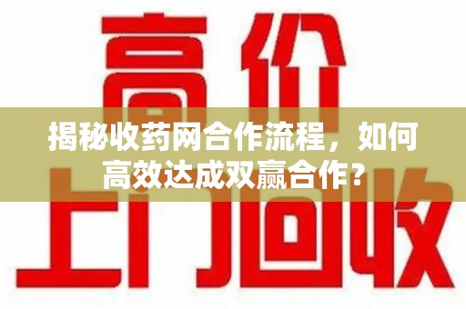 泉州揭秘收药网合作流程，如何高效达成双赢合作？
