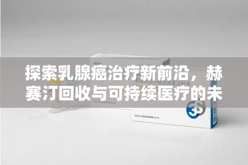 泉州探索乳腺癌治疗新前沿，赫赛汀回收与可持续医疗的未来