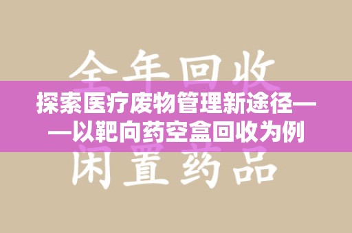 泉州探索医疗废物管理新途径——以靶向药空盒回收为例