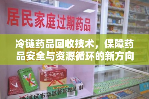 泉州冷链药品回收技术，保障药品安全与资源循环的新方向
