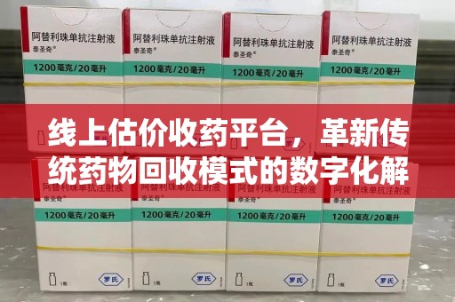 泉州线上估价收药平台，革新传统药物回收模式的数字化解决方案
