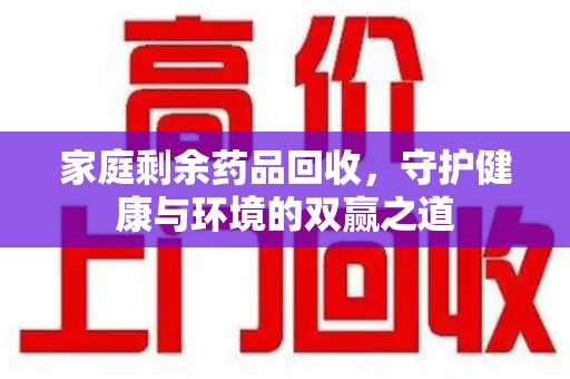 泉州家庭剩余药品回收，守护健康与环境的双赢之道