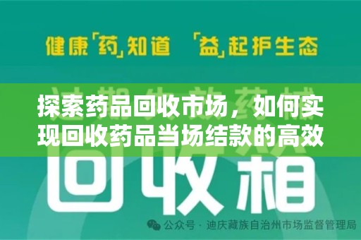 泉州探索药品回收市场，如何实现回收药品当场结款的高效模式