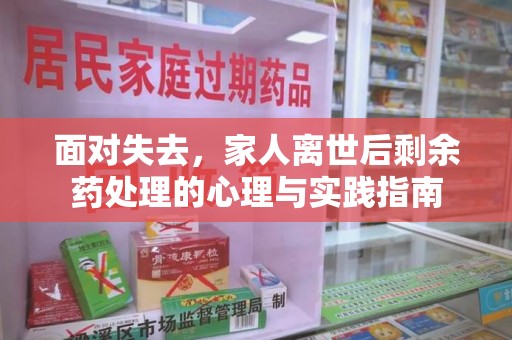 泉州面对失去，家人离世后剩余药处理的心理与实践指南