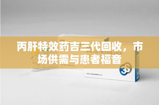 泉州丙肝特效药吉三代回收，市场供需与患者福音