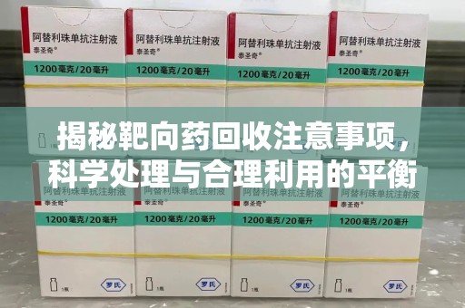 泉州揭秘靶向药回收注意事项，科学处理与合理利用的平衡之道