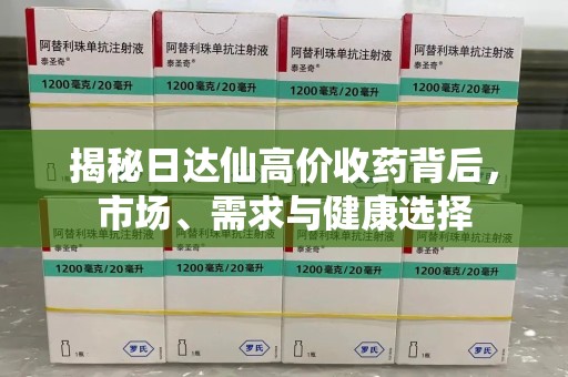 泉州揭秘日达仙高价收药背后，市场、需求与健康选择