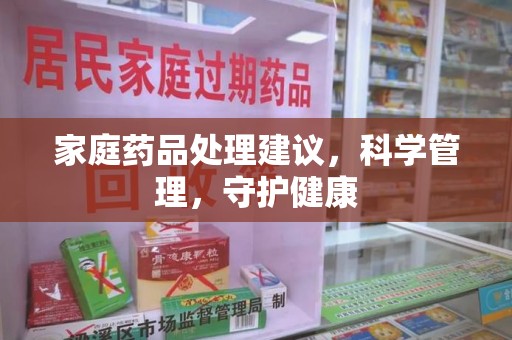 泉州家庭药品处理建议，科学管理，守护健康
