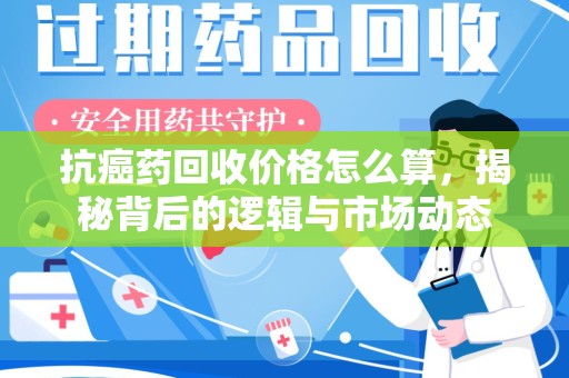 泉州抗癌药回收价格怎么算，揭秘背后的逻辑与市场动态