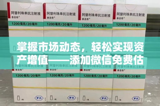 泉州掌握市场动态，轻松实现资产增值——添加微信免费估价服务助您一臂之力