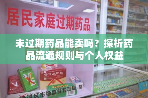 泉州未过期药品能卖吗？探析药品流通规则与个人权益