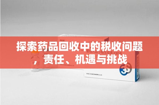 泉州探索药品回收中的税收问题，责任、机遇与挑战