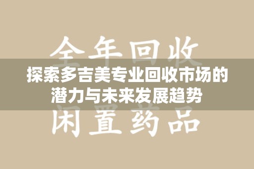 泉州探索多吉美专业回收市场的潜力与未来发展趋势