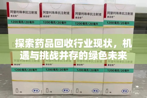 泉州探索药品回收行业现状，机遇与挑战并存的绿色未来