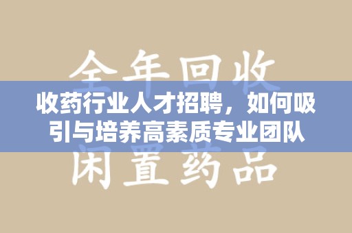 泉州收药行业人才招聘，如何吸引与培养高素质专业团队